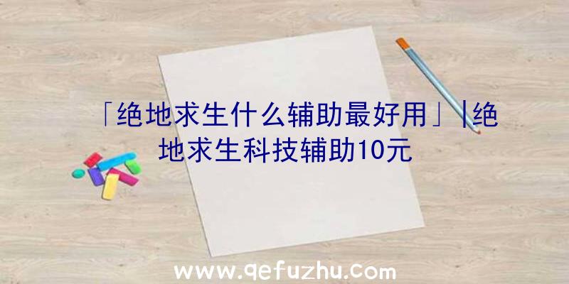 「绝地求生什么辅助最好用」|绝地求生科技辅助10元